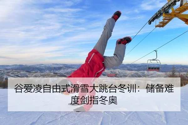 谷爱凌自由式滑雪大跳台冬训：储备难度剑指冬奥