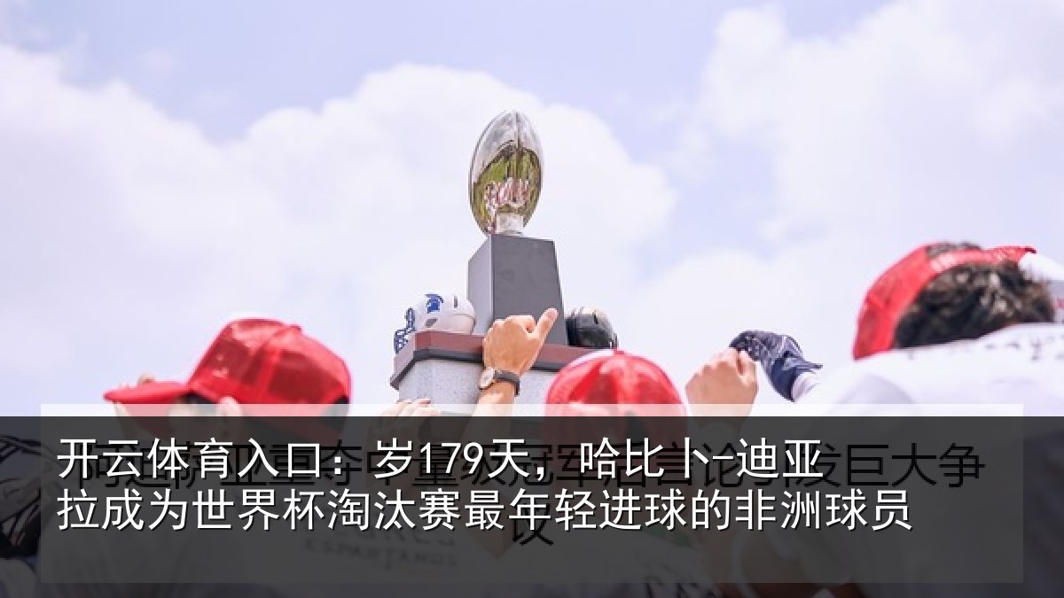 开云体育入口：岁179天，哈比卜-迪亚拉成为世界杯淘汰赛最年相关情况
