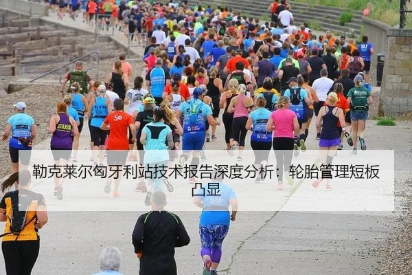 勒克莱尔匈牙利站技术报告深度分析：轮胎管理短板凸显