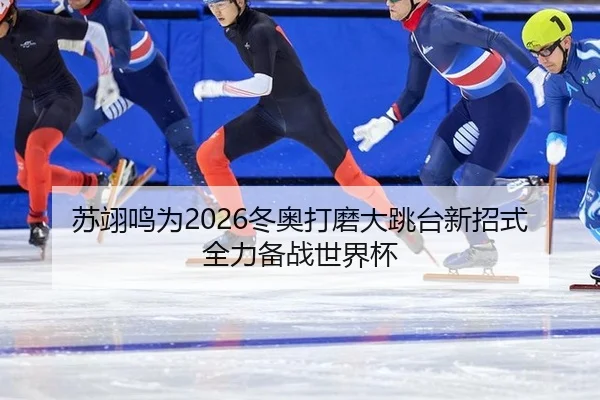 苏翊鸣为2026冬奥打磨大跳台新招式 全力备战世界杯