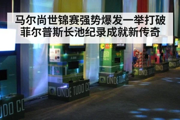 马尔尚世锦赛强势爆发一举打破菲尔普斯长池纪录成就新传奇