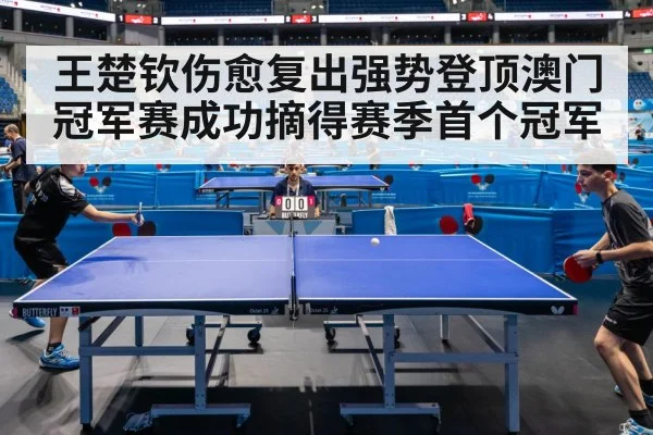 王楚钦伤愈复出强势登顶澳门冠军赛成功摘得赛季首个冠军