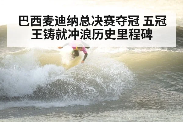 巴西麦迪纳总决赛夺冠 五冠王铸就冲浪历史里程碑