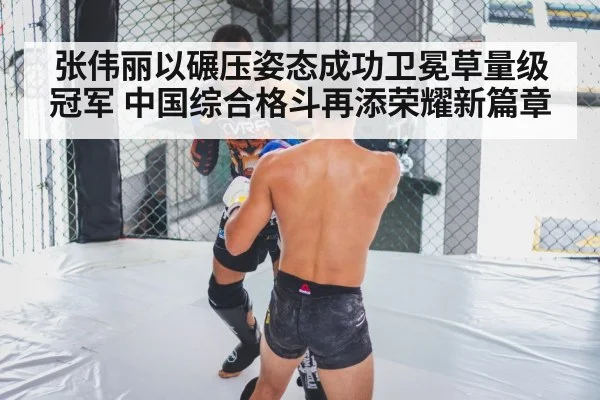 张伟丽以碾压姿态成功卫冕草量级冠军 中国综合格斗再添荣耀新篇章